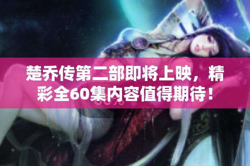楚乔传第二部即将上映，精彩全60集内容值得期待！