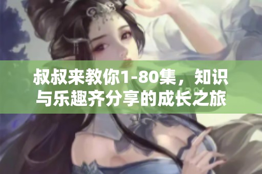 叔叔来教你1-80集，知识与乐趣齐分享的成长之旅