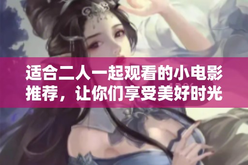 适合二人一起观看的小电影推荐，让你们享受美好时光的温馨之选
