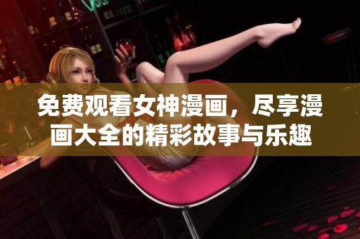 免费观看女神漫画，尽享漫画大全的精彩故事与乐趣