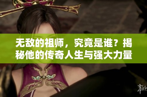 无敌的祖师，究竟是谁？揭秘他的传奇人生与强大力量。