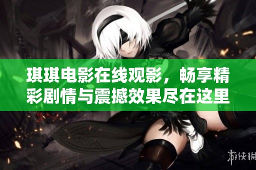 琪琪电影在线观影，畅享精彩剧情与震撼效果尽在这里！