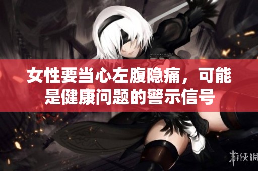 女性要当心左腹隐痛，可能是健康问题的警示信号