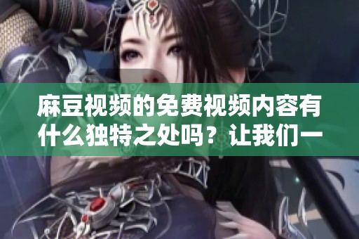 麻豆视频的免费视频内容有什么独特之处吗？让我们一起来看看吧！