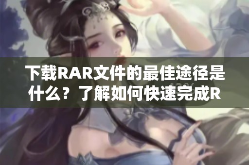 下载RAR文件的最佳途径是什么？了解如何快速完成RAR下载。