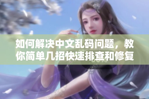 如何解决中文乱码问题，教你简单几招快速排查和修复各类情况