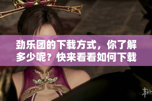 劲乐团的下载方式，你了解多少呢？快来看看如何下载劲乐团吧！