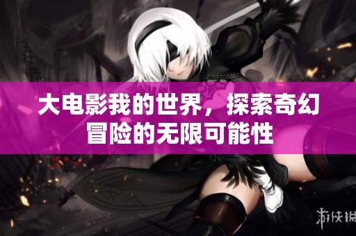 大电影我的世界，探索奇幻冒险的无限可能性