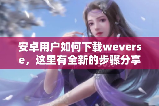 安卓用户如何下载weverse，这里有全新的步骤分享！