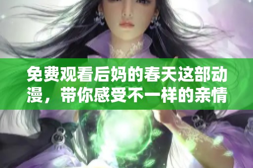 免费观看后妈的春天这部动漫，带你感受不一样的亲情与成长