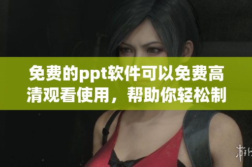 免费的ppt软件可以免费高清观看使用，帮助你轻松制作精彩演示文稿