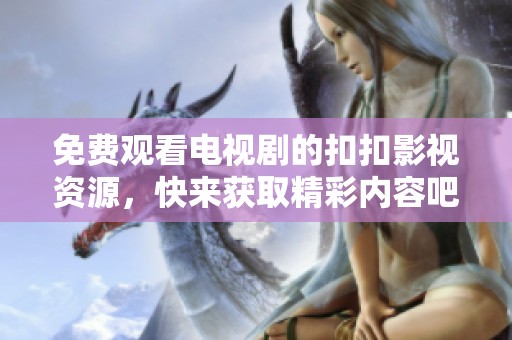 免费观看电视剧的扣扣影视资源，快来获取精彩内容吧！