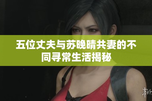 五位丈夫与苏晚晴共妻的不同寻常生活揭秘