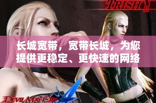 长城宽带，宽带长城，为您提供更稳定、更快速的网络服务体验