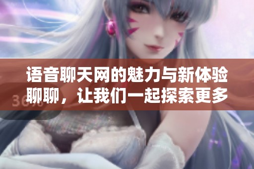 语音聊天网的魅力与新体验聊聊，让我们一起探索更多！