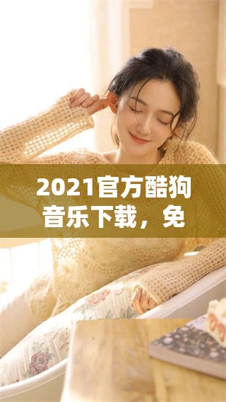 2021官方酷狗音乐下载，免费使用音乐服务的最佳选择