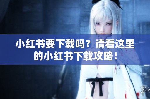 小红书要下载吗？请看这里的小红书下载攻略！