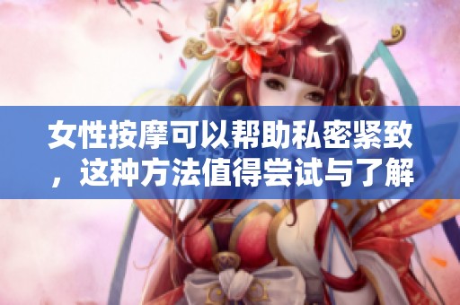 女性按摩可以帮助私密紧致，这种方法值得尝试与了解
