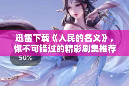 迅雷下载《人民的名义》，你不可错过的精彩剧集推荐