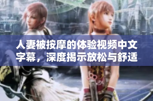 人妻被按摩的体验视频中文字幕，深度揭示放松与舒适的奇妙之旅
