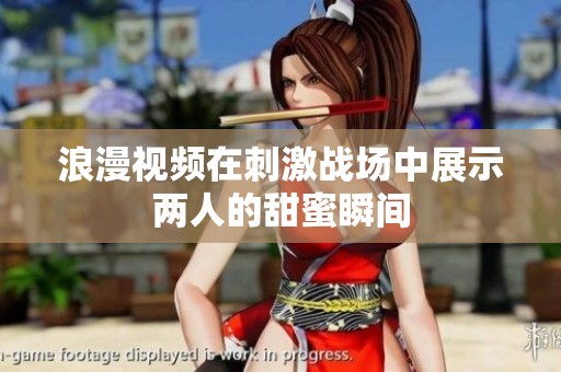 浪漫视频在刺激战场中展示两人的甜蜜瞬间