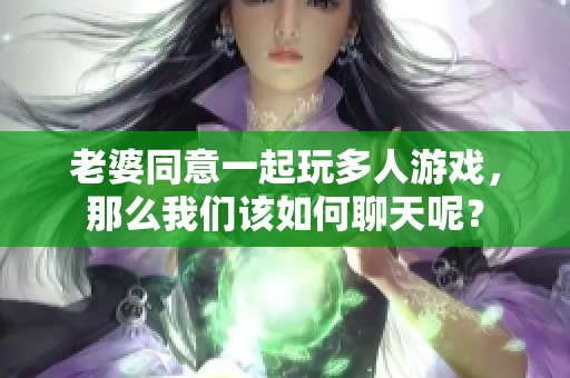 老婆同意一起玩多人游戏，那么我们该如何聊天呢？