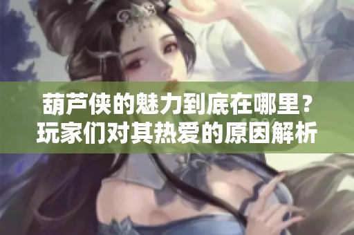 葫芦侠的魅力到底在哪里？玩家们对其热爱的原因解析