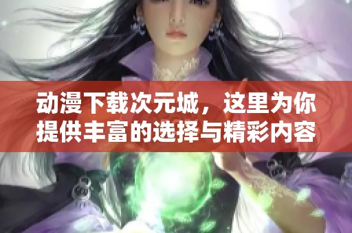 动漫下载次元城，这里为你提供丰富的选择与精彩内容