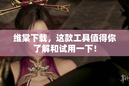维棠下载，这款工具值得你了解和试用一下！