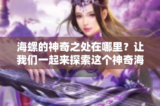 海螺的神奇之处在哪里？让我们一起来探索这个神奇海螺的奥秘。