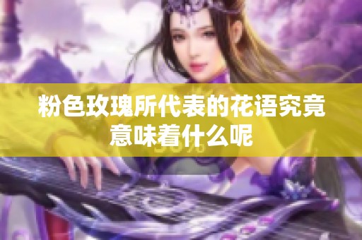 粉色玫瑰所代表的花语究竟意味着什么呢