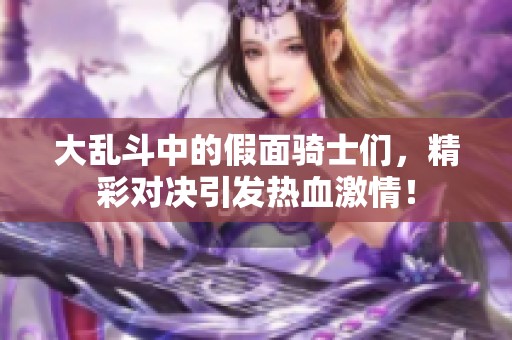 大乱斗中的假面骑士们，精彩对决引发热血激情！