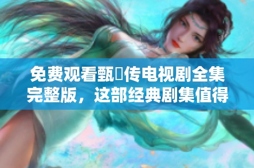 免费观看甄嬛传电视剧全集完整版，这部经典剧集值得一看！