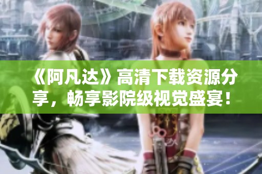 《阿凡达》高清下载资源分享，畅享影院级视觉盛宴！