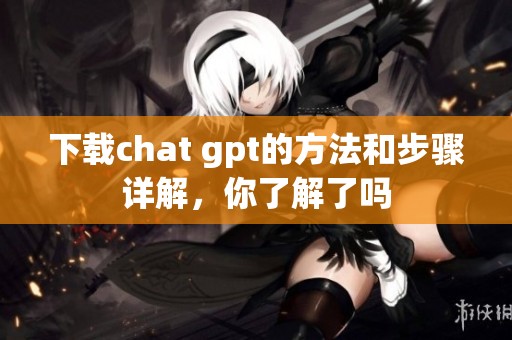 下载chat gpt的方法和步骤详解，你了解了吗