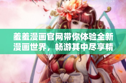羞羞漫画官网带你体验全新漫画世界，畅游其中尽享精彩内容
