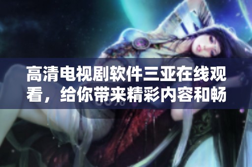 高清电视剧软件三亚在线观看，给你带来精彩内容和畅快体验吧