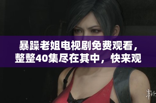 暴躁老姐电视剧免费观看，整整40集尽在其中，快来观看吧