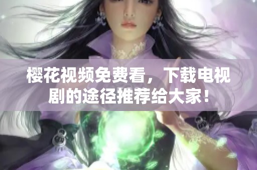 樱花视频免费看，下载电视剧的途径推荐给大家！