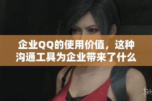企业QQ的使用价值，这种沟通工具为企业带来了什么好处呢