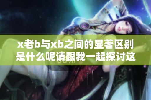 x老b与xb之间的显著区别是什么呢请跟我一起探讨这个问题