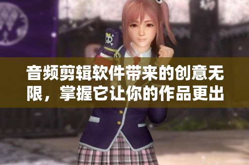 音频剪辑软件带来的创意无限，掌握它让你的作品更出色