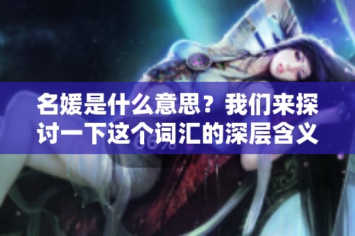 名媛是什么意思？我们来探讨一下这个词汇的深层含义。