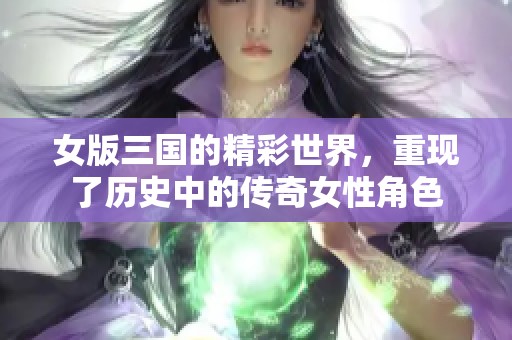 女版三国的精彩世界，重现了历史中的传奇女性角色