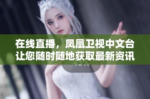 在线直播，凤凰卫视中文台让您随时随地获取最新资讯与精彩节目