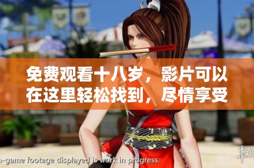 免费观看十八岁，影片可以在这里轻松找到，尽情享受观看乐趣