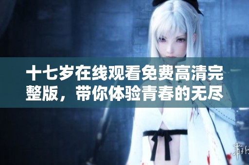 十七岁在线观看免费高清完整版，带你体验青春的无尽魅力与故事