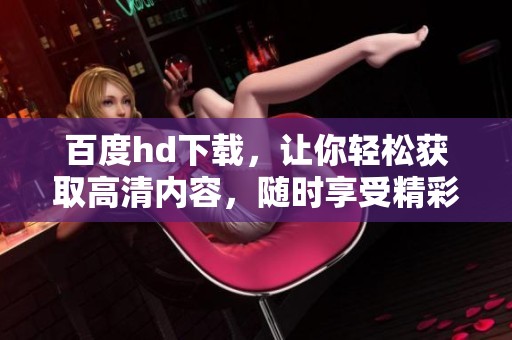 百度hd下载，让你轻松获取高清内容，随时享受精彩影视体验