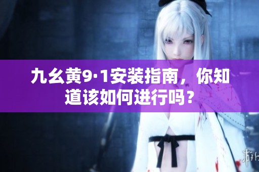 九幺黄9·1安装指南，你知道该如何进行吗？
