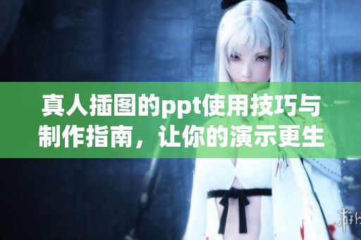 真人插图的ppt使用技巧与制作指南，让你的演示更生动有趣